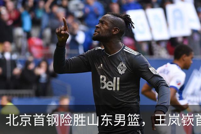 北京首钢险胜山东男篮，王岚嵚首秀表现可圈可点