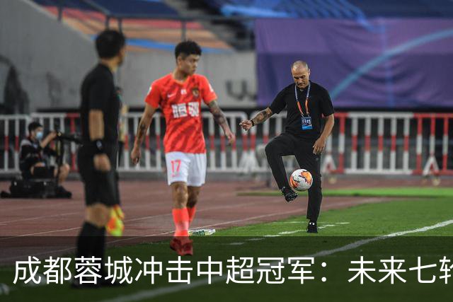 成都蓉城冲击中超冠军：未来七轮赛事分析