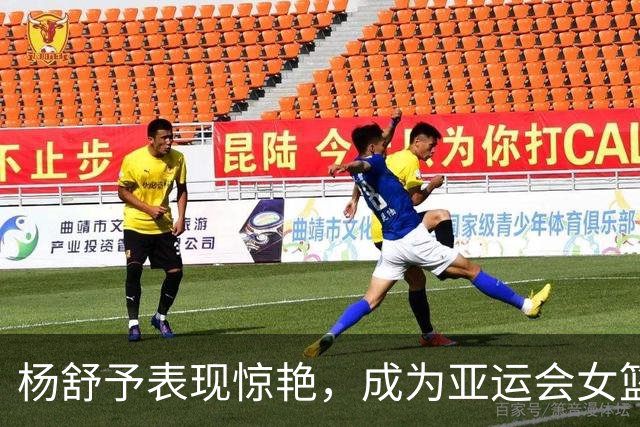 杨舒予表现惊艳，成为亚运会女篮绝对核心