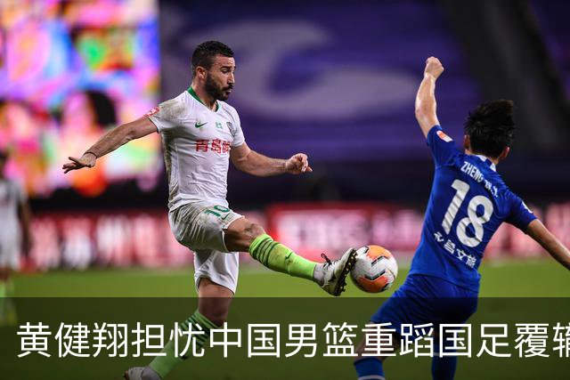 黄健翔担忧中国男篮重蹈国足覆辙，积累失利难以翻身